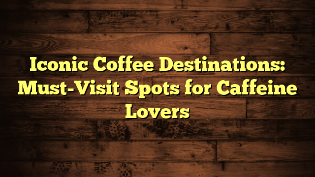 Iconic Coffee Destinations: Must-Visit Spots for Caffeine Lovers